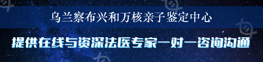 乌兰察布兴和万核亲子鉴定中心